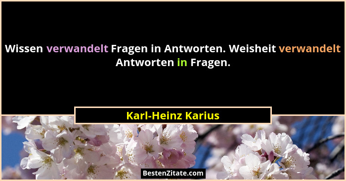 Wissen verwandelt Fragen in Antworten. Weisheit verwandelt Antworten in Fragen.... - Karl-Heinz Karius