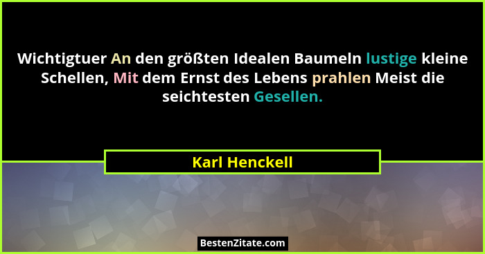 Wichtigtuer An den größten Idealen Baumeln lustige kleine Schellen, Mit dem Ernst des Lebens prahlen Meist die seichtesten Gesellen.... - Karl Henckell