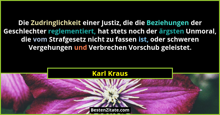 Die Zudringlichkeit einer Justiz, die die Beziehungen der Geschlechter reglementiert, hat stets noch der ärgsten Unmoral, die vom Strafge... - Karl Kraus