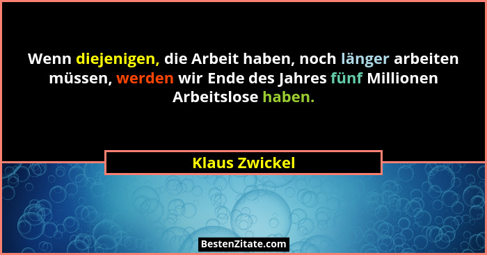 Wenn diejenigen, die Arbeit haben, noch länger arbeiten müssen, werden wir Ende des Jahres fünf Millionen Arbeitslose haben.... - Klaus Zwickel