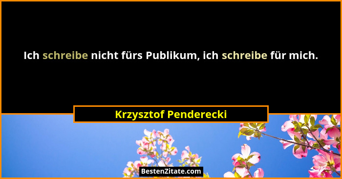 Ich schreibe nicht fürs Publikum, ich schreibe für mich.... - Krzysztof Penderecki