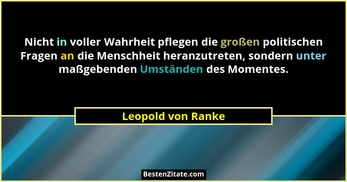 Nicht in voller Wahrheit pflegen die großen politischen Fragen an die Menschheit heranzutreten, sondern unter maßgebenden Umstände... - Leopold von Ranke