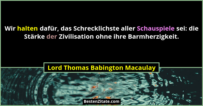 Wir halten dafür, das Schrecklichste aller Schauspiele sei: die Stärke der Zivilisation ohne ihre Barmherzigkeit.... - Lord Thomas Babington Macaulay