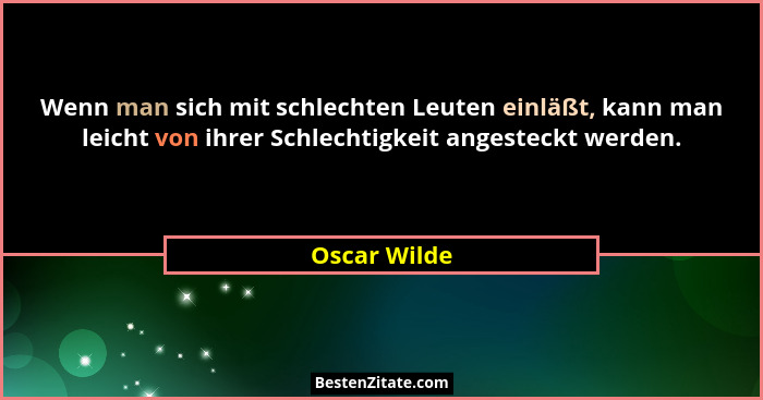 Wenn man sich mit schlechten Leuten einläßt, kann man leicht von ihrer Schlechtigkeit angesteckt werden.... - Oscar Wilde