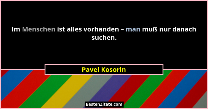 Im Menschen ist alles vorhanden – man muß nur danach suchen.... - Pavel Kosorin