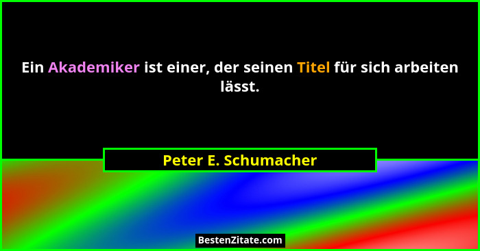 Ein Akademiker ist einer, der seinen Titel für sich arbeiten lässt.... - Peter E. Schumacher
