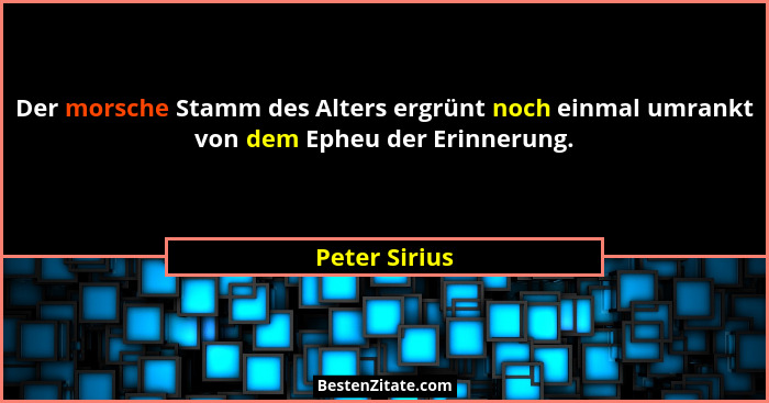 Der morsche Stamm des Alters ergrünt noch einmal umrankt von dem Epheu der Erinnerung.... - Peter Sirius