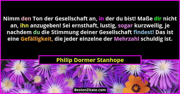 Nimm den Ton der Gesellschaft an, in der du bist! Maße dir nicht an, ihn anzugeben! Sei ernsthaft, lustig, sogar kurzweilig,... - Philip Dormer Stanhope