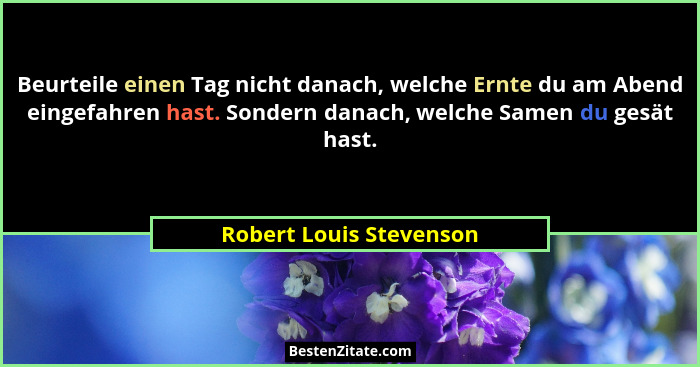 Beurteile einen Tag nicht danach, welche Ernte du am Abend eingefahren hast. Sondern danach, welche Samen du gesät hast.... - Robert Louis Stevenson