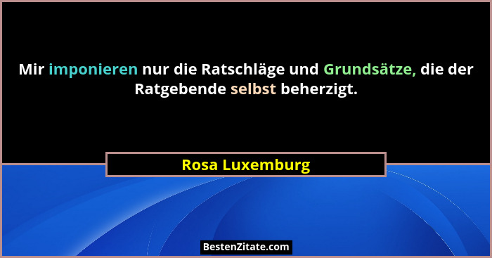 Mir imponieren nur die Ratschläge und Grundsätze, die der Ratgebende selbst beherzigt.... - Rosa Luxemburg