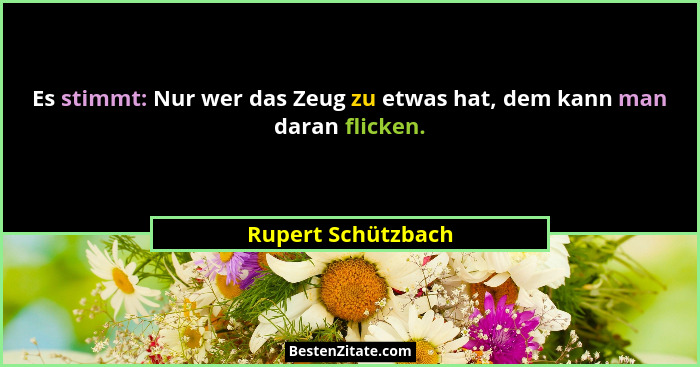 Es stimmt: Nur wer das Zeug zu etwas hat, dem kann man daran flicken.... - Rupert Schützbach