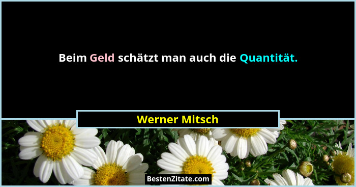 Beim Geld schätzt man auch die Quantität.... - Werner Mitsch