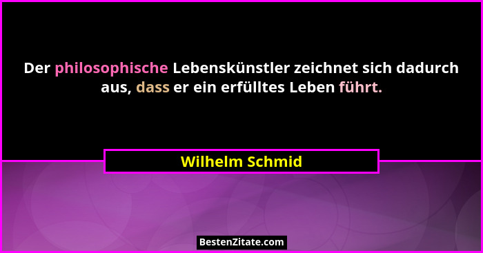 Der philosophische Lebenskünstler zeichnet sich dadurch aus, dass er ein erfülltes Leben führt.... - Wilhelm Schmid