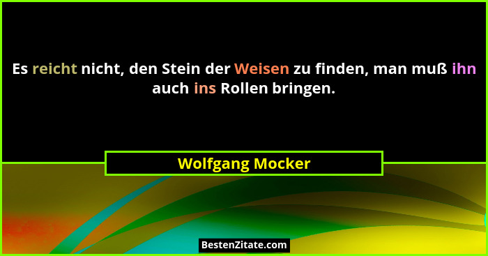 Es reicht nicht, den Stein der Weisen zu finden, man muß ihn auch ins Rollen bringen.... - Wolfgang Mocker