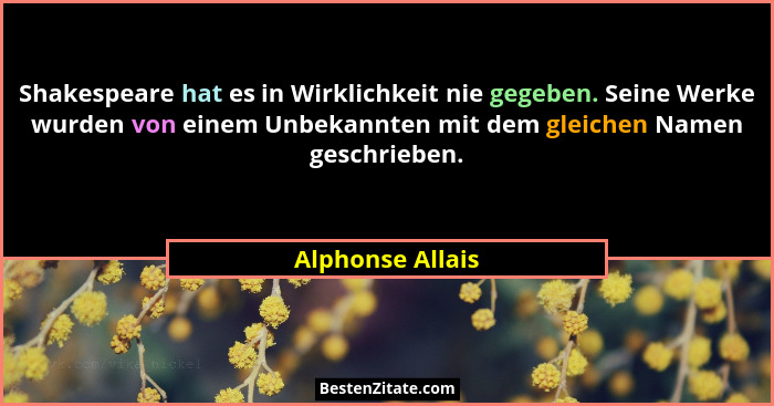 Shakespeare hat es in Wirklichkeit nie gegeben. Seine Werke wurden von einem Unbekannten mit dem gleichen Namen geschrieben.... - Alphonse Allais
