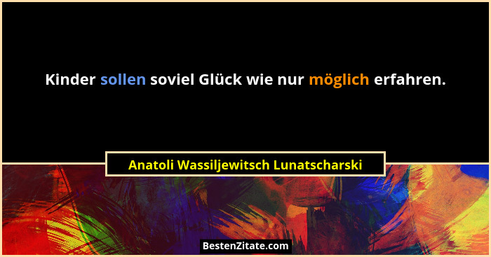 Kinder sollen soviel Glück wie nur möglich erfahren.... - Anatoli Wassiljewitsch Lunatscharski