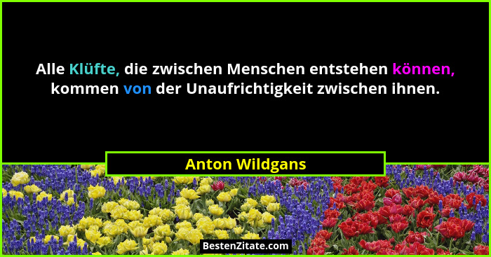 Alle Klüfte, die zwischen Menschen entstehen können, kommen von der Unaufrichtigkeit zwischen ihnen.... - Anton Wildgans