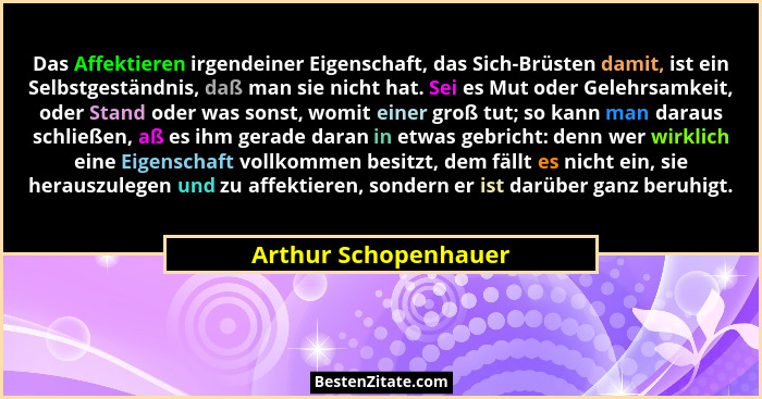 Das Affektieren irgendeiner Eigenschaft, das Sich-Brüsten damit, ist ein Selbstgeständnis, daß man sie nicht hat. Sei es Mut ode... - Arthur Schopenhauer