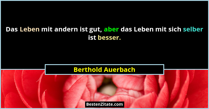 Das Leben mit andern ist gut, aber das Leben mit sich selber ist besser.... - Berthold Auerbach
