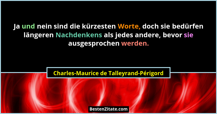 Ja und nein sind die kürzesten Worte, doch sie bedürfen längeren Nachdenkens als jedes andere, bevor sie ausg... - Charles-Maurice de Talleyrand-Périgord