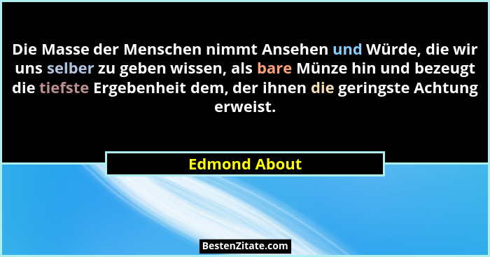 Die Masse der Menschen nimmt Ansehen und Würde, die wir uns selber zu geben wissen, als bare Münze hin und bezeugt die tiefste Ergebenh... - Edmond About