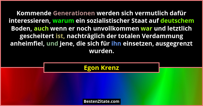 Kommende Generationen werden sich vermutlich dafür interessieren, warum ein sozialistischer Staat auf deutschem Boden, auch wenn er noch... - Egon Krenz