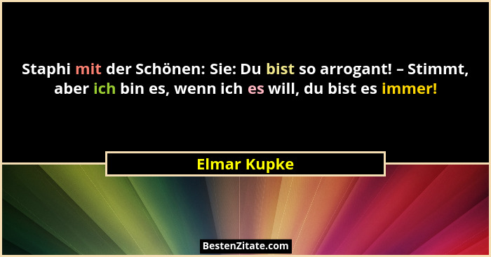 Staphi mit der Schönen: Sie: Du bist so arrogant! – Stimmt, aber ich bin es, wenn ich es will, du bist es immer!... - Elmar Kupke