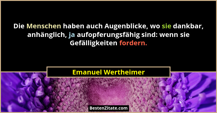 Die Menschen haben auch Augenblicke, wo sie dankbar, anhänglich, ja aufopferungsfähig sind: wenn sie Gefälligkeiten fordern.... - Emanuel Wertheimer