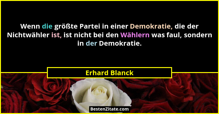 Wenn die größte Partei in einer Demokratie, die der Nichtwähler ist, ist nicht bei den Wählern was faul, sondern in der Demokratie.... - Erhard Blanck