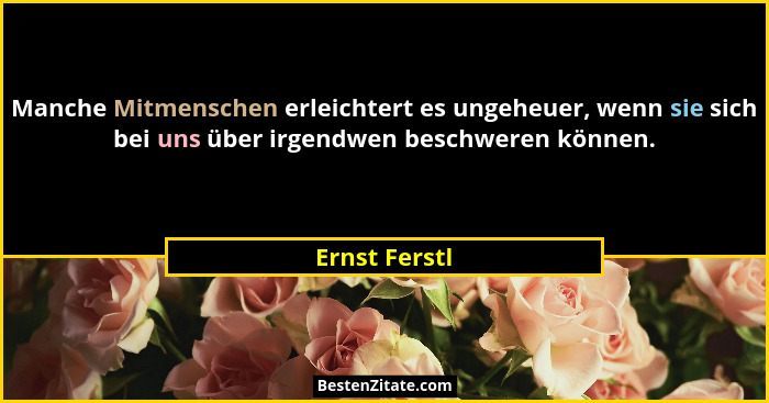 Manche Mitmenschen erleichtert es ungeheuer, wenn sie sich bei uns über irgendwen beschweren können.... - Ernst Ferstl