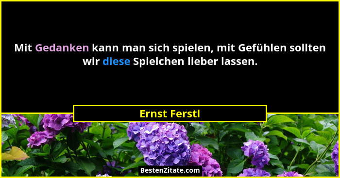 Mit Gedanken kann man sich spielen, mit Gefühlen sollten wir diese Spielchen lieber lassen.... - Ernst Ferstl
