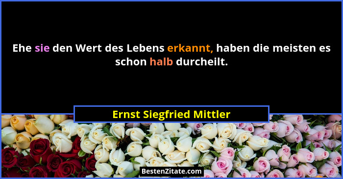 Ehe sie den Wert des Lebens erkannt, haben die meisten es schon halb durcheilt.... - Ernst Siegfried Mittler