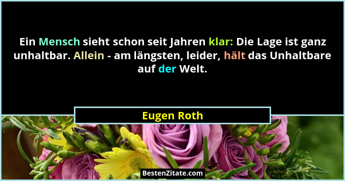 Ein Mensch sieht schon seit Jahren klar: Die Lage ist ganz unhaltbar. Allein - am längsten, leider, hält das Unhaltbare auf der Welt.... - Eugen Roth