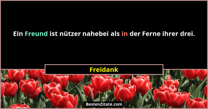 Ein Freund ist nützer nahebei als in der Ferne ihrer drei.... - Freidank
