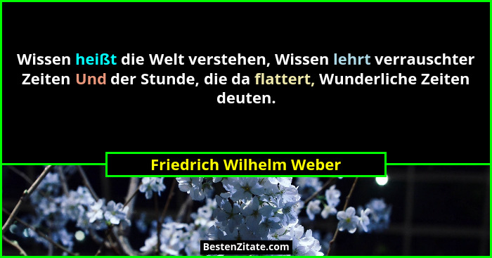 Wissen heißt die Welt verstehen, Wissen lehrt verrauschter Zeiten Und der Stunde, die da flattert, Wunderliche Zeiten deuten... - Friedrich Wilhelm Weber