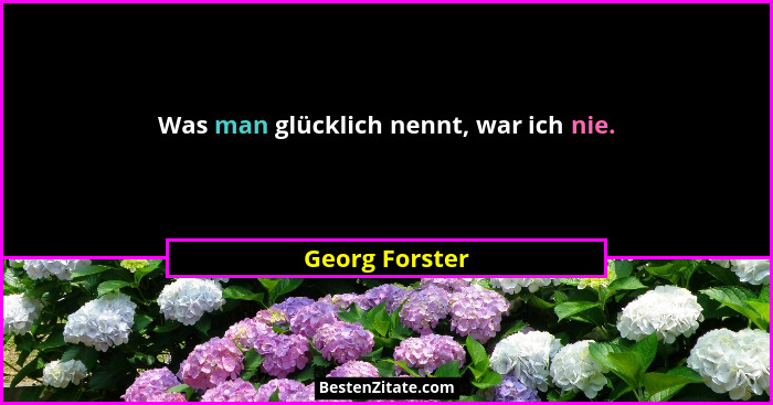 Was man glücklich nennt, war ich nie.... - Georg Forster