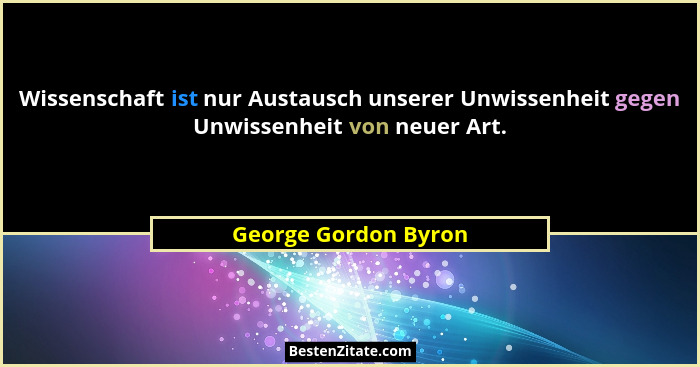 Wissenschaft ist nur Austausch unserer Unwissenheit gegen Unwissenheit von neuer Art.... - George Gordon Byron