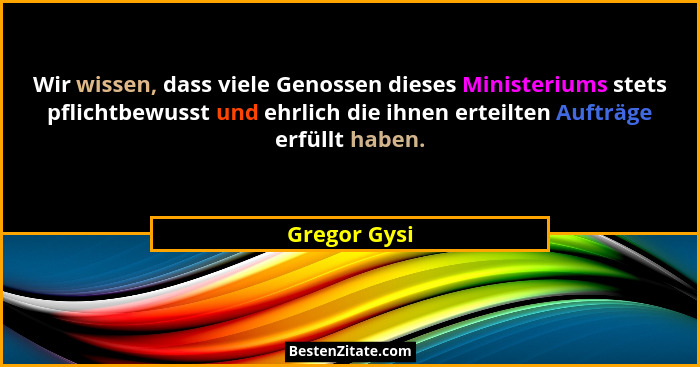 Wir wissen, dass viele Genossen dieses Ministeriums stets pflichtbewusst und ehrlich die ihnen erteilten Aufträge erfüllt haben.... - Gregor Gysi