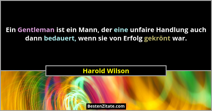 Ein Gentleman ist ein Mann, der eine unfaire Handlung auch dann bedauert, wenn sie von Erfolg gekrönt war.... - Harold Wilson