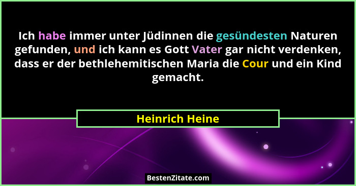Ich habe immer unter Jüdinnen die gesündesten Naturen gefunden, und ich kann es Gott Vater gar nicht verdenken, dass er der bethlehem... - Heinrich Heine