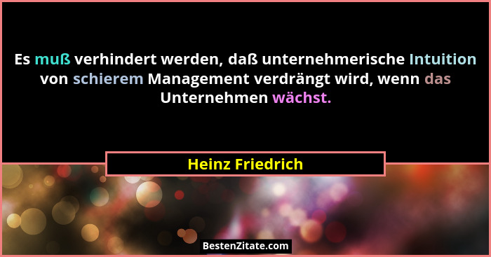 Es muß verhindert werden, daß unternehmerische Intuition von schierem Management verdrängt wird, wenn das Unternehmen wächst.... - Heinz Friedrich