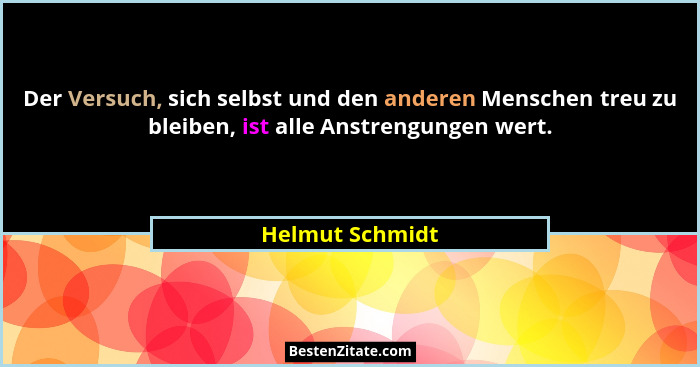Der Versuch, sich selbst und den anderen Menschen treu zu bleiben, ist alle Anstrengungen wert.... - Helmut Schmidt