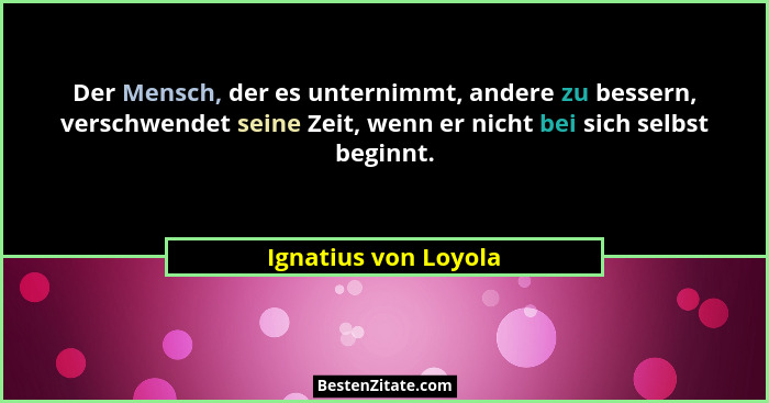 Der Mensch, der es unternimmt, andere zu bessern, verschwendet seine Zeit, wenn er nicht bei sich selbst beginnt.... - Ignatius von Loyola