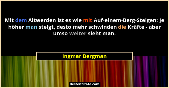 Mit dem Altwerden ist es wie mit Auf-einem-Berg-Steigen: Je höher man steigt, desto mehr schwinden die Kräfte - aber umso weiter sieh... - Ingmar Bergman