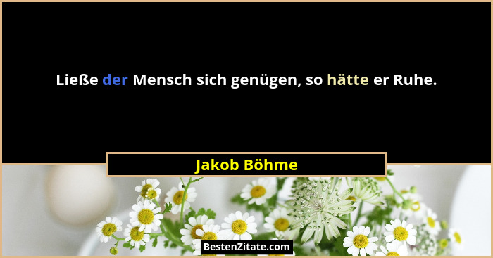 Ließe der Mensch sich genügen, so hätte er Ruhe.... - Jakob Böhme