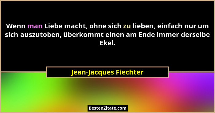 Wenn man Liebe macht, ohne sich zu lieben, einfach nur um sich auszutoben, überkommt einen am Ende immer derselbe Ekel.... - Jean-Jacques Fiechter