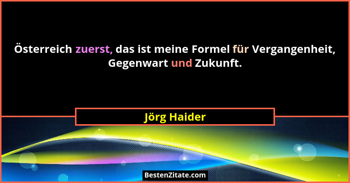 Österreich zuerst, das ist meine Formel für Vergangenheit, Gegenwart und Zukunft.... - Jörg Haider