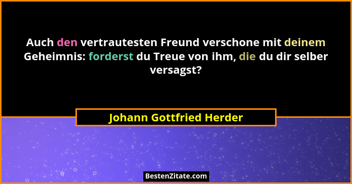 Auch den vertrautesten Freund verschone mit deinem Geheimnis: forderst du Treue von ihm, die du dir selber versagst?... - Johann Gottfried Herder