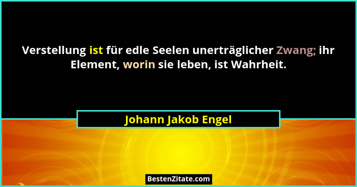 Verstellung ist für edle Seelen unerträglicher Zwang; ihr Element, worin sie leben, ist Wahrheit.... - Johann Jakob Engel