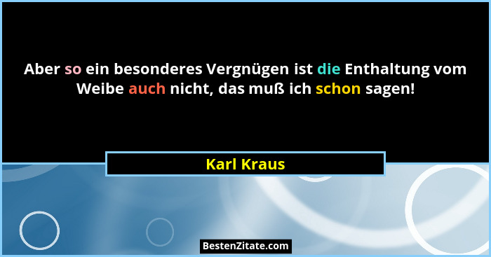 Aber so ein besonderes Vergnügen ist die Enthaltung vom Weibe auch nicht, das muß ich schon sagen!... - Karl Kraus